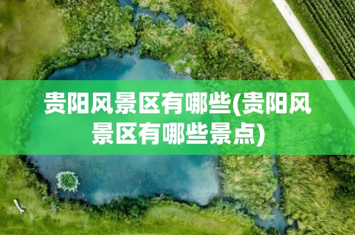 贵阳风景区有哪些(贵阳风景区有哪些景点)