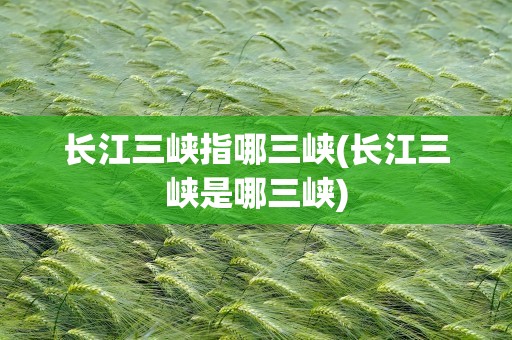 长江三峡指哪三峡(长江三峡是哪三峡)