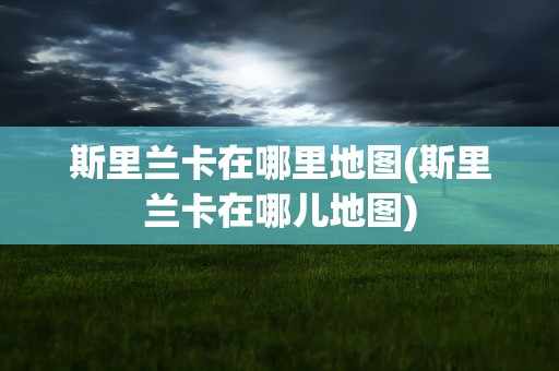 斯里兰卡在哪里地图(斯里兰卡在哪儿地图)