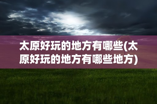 太原好玩的地方有哪些(太原好玩的地方有哪些地方)