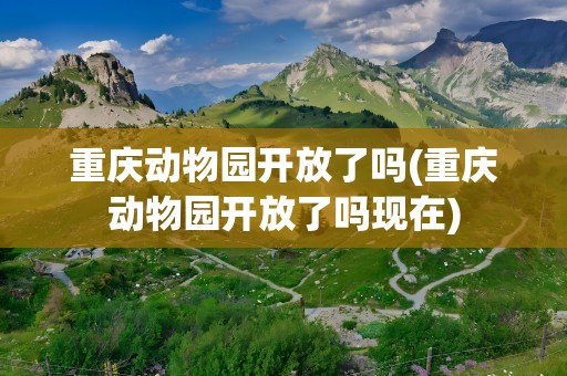 重庆动物园开放了吗(重庆动物园开放了吗现在)