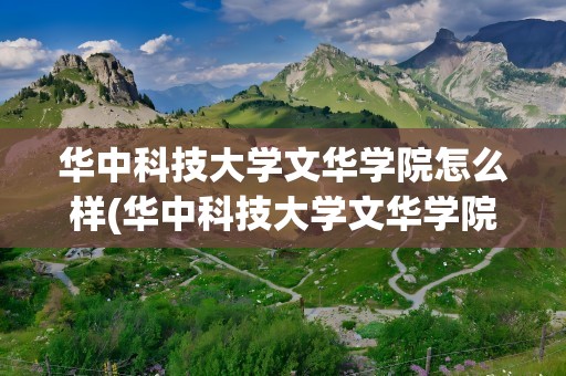 华中科技大学文华学院怎么样(华中科技大学文华学院学费)