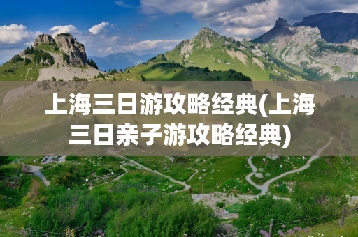 上海三日游攻略经典(上海三日亲子游攻略经典)