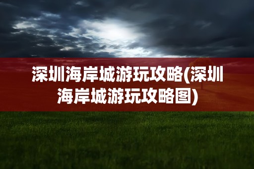 深圳海岸城游玩攻略(深圳海岸城游玩攻略图)