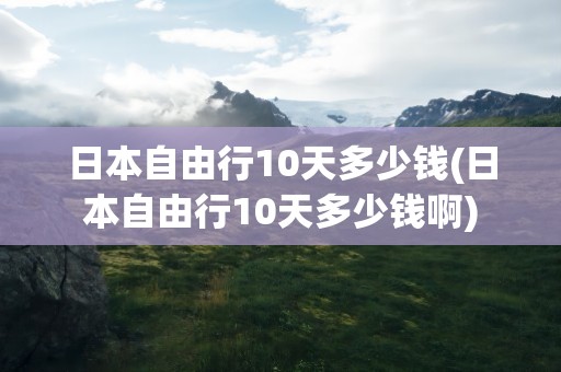 日本自由行10天多少钱(日本自由行10天多少钱啊)