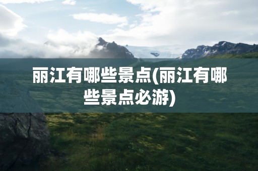 丽江有哪些景点(丽江有哪些景点必游)