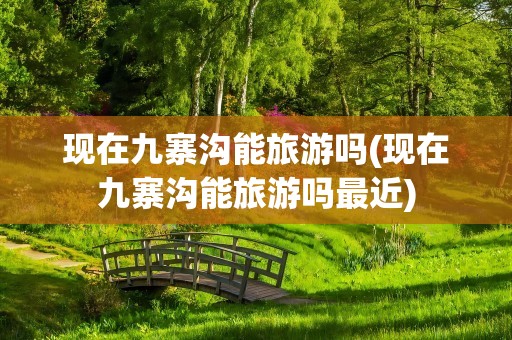 现在九寨沟能旅游吗(现在九寨沟能旅游吗最近)