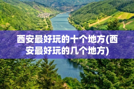 西安最好玩的十个地方(西安最好玩的几个地方)