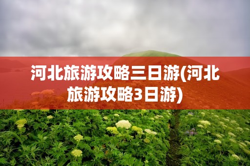 河北旅游攻略三日游(河北旅游攻略3日游)