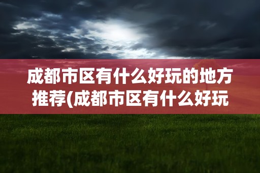 成都市区有什么好玩的地方推荐(成都市区有什么好玩的地方推荐免费)
