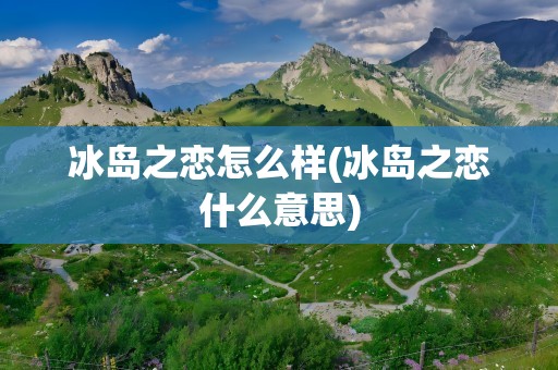 冰岛之恋怎么样(冰岛之恋什么意思)