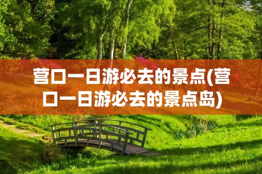 营口一日游必去的景点(营口一日游必去的景点岛)