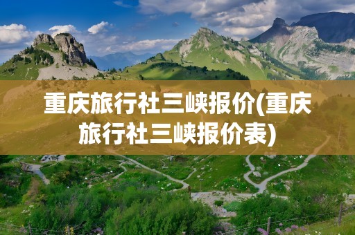 重庆旅行社三峡报价(重庆旅行社三峡报价表)
