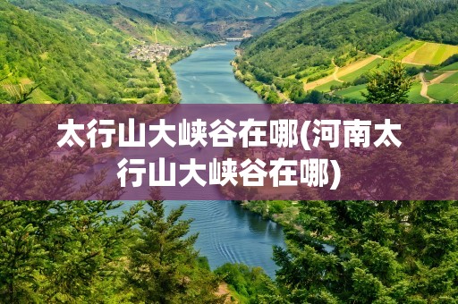 太行山大峡谷在哪(河南太行山大峡谷在哪)