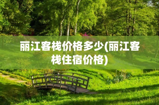 丽江客栈价格多少(丽江客栈住宿价格)