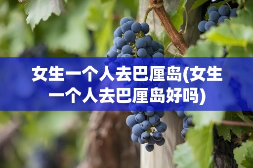 女生一个人去巴厘岛(女生一个人去巴厘岛好吗)