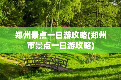 郑州景点一日游攻略(郑州市景点一日游攻略)