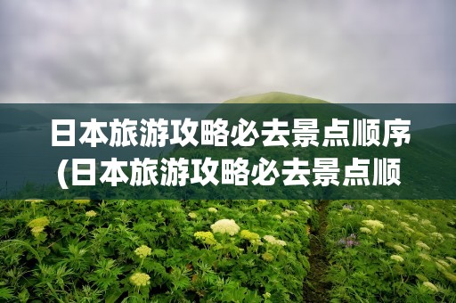 日本旅游攻略必去景点顺序(日本旅游攻略必去景点顺序图)