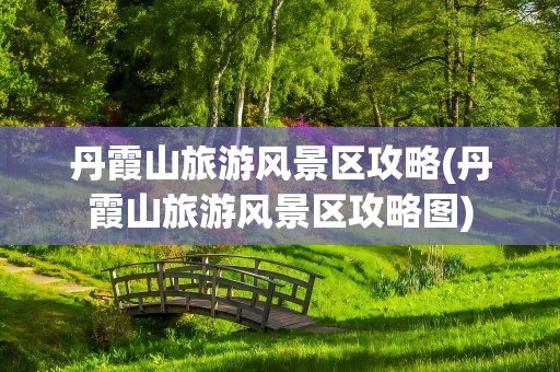 丹霞山旅游风景区攻略(丹霞山旅游风景区攻略图)