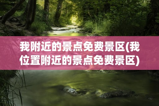 我附近的景点免费景区(我位置附近的景点免费景区)