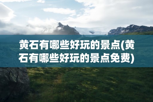 黄石有哪些好玩的景点(黄石有哪些好玩的景点免费)