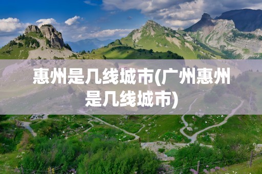 惠州是几线城市(广州惠州是几线城市)