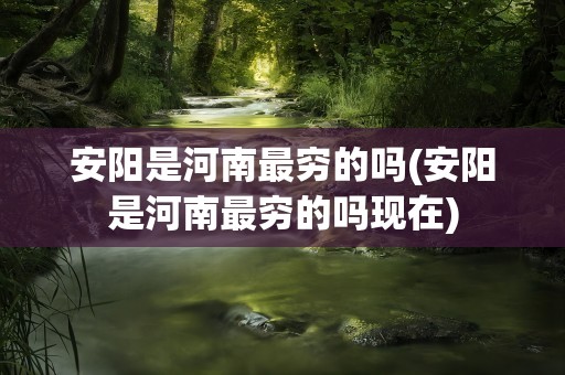 安阳是河南最穷的吗(安阳是河南最穷的吗现在)
