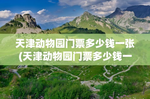 天津动物园门票多少钱一张(天津动物园门票多少钱一张票)