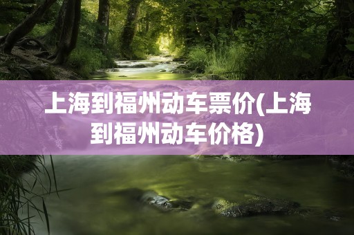 上海到福州动车票价(上海到福州动车价格)