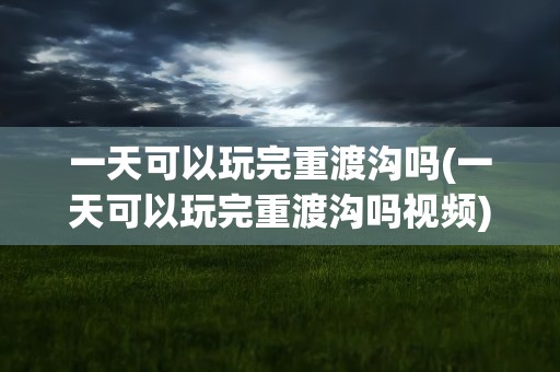 一天可以玩完重渡沟吗(一天可以玩完重渡沟吗视频)