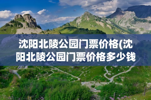 沈阳北陵公园门票价格(沈阳北陵公园门票价格多少钱)