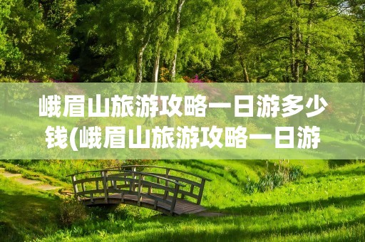 峨眉山旅游攻略一日游多少钱(峨眉山旅游攻略一日游多少钱啊)