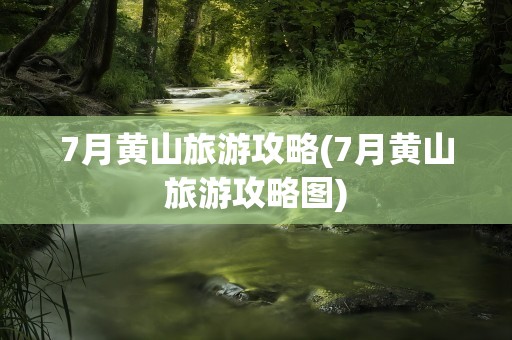 7月黄山旅游攻略(7月黄山旅游攻略图)