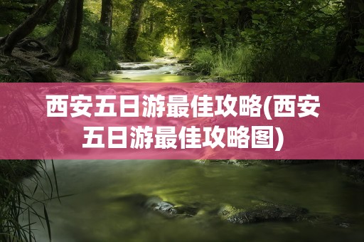 西安五日游最佳攻略(西安五日游最佳攻略图)
