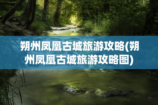 朔州凤凰古城旅游攻略(朔州凤凰古城旅游攻略图)