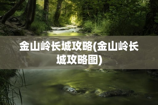 金山岭长城攻略(金山岭长城攻略图)