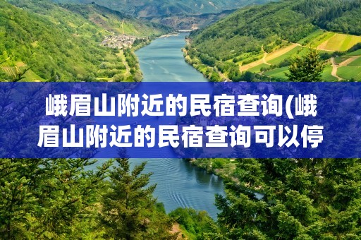 峨眉山附近的民宿查询(峨眉山附近的民宿查询可以停车)