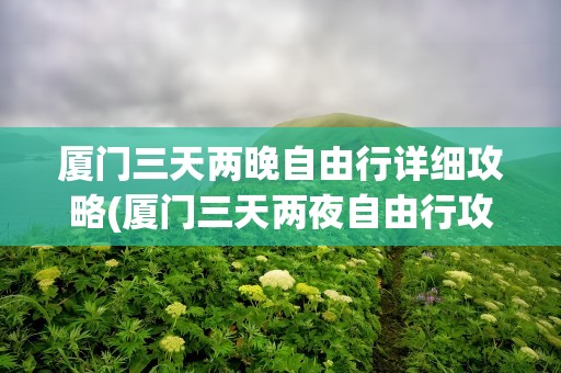 厦门三天两晚自由行详细攻略(厦门三天两夜自由行攻略)