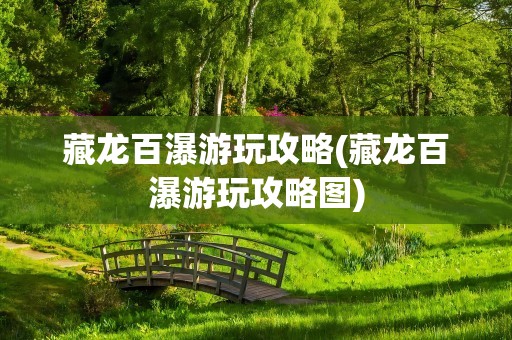 藏龙百瀑游玩攻略(藏龙百瀑游玩攻略图)