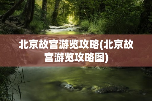 北京故宫游览攻略(北京故宫游览攻略图)