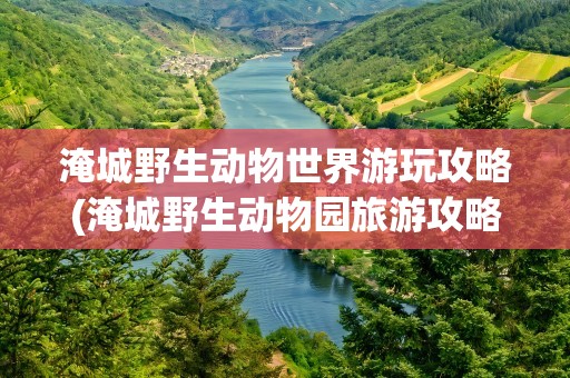 淹城野生动物世界游玩攻略(淹城野生动物园旅游攻略)