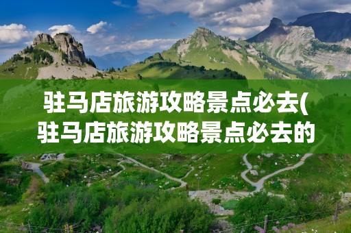 驻马店旅游攻略景点必去(驻马店旅游攻略景点必去的地方)