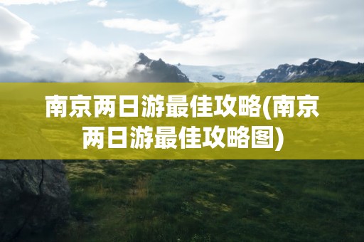 南京两日游最佳攻略(南京两日游最佳攻略图)