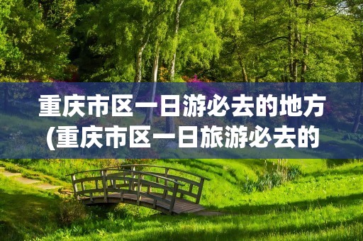 重庆市区一日游必去的地方(重庆市区一日旅游必去的地方)