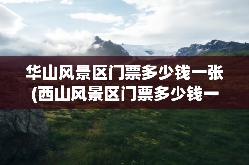 华山风景区门票多少钱一张(西山风景区门票多少钱一张)