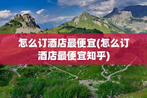 怎么订酒店最便宜(怎么订酒店最便宜知乎)