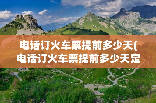 电话订火车票提前多少天(电话订火车票提前多少天定)