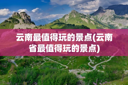 云南最值得玩的景点(云南省最值得玩的景点)