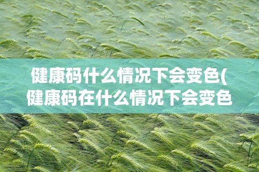 健康码什么情况下会变色(健康码在什么情况下会变色)