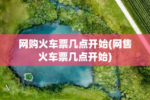 网购火车票几点开始(网售火车票几点开始)